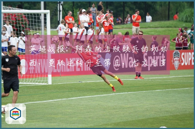 英超战报：阿森纳击败缺兵的切尔西，曼联逆转升至第三，尤文与罗马战成平局