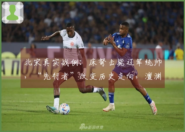 北宋真实战例：床弩击毙辽军统帅，“先行者”改变历史走向，澶渊之盟缔造百年和平