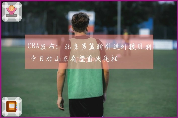 CBA发布：北京男篮新引进外援贝利 今日对山东有望首次亮相