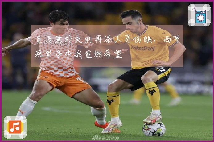 皇马意外失利再添人员伤缺，西甲冠军争夺战重燃希望