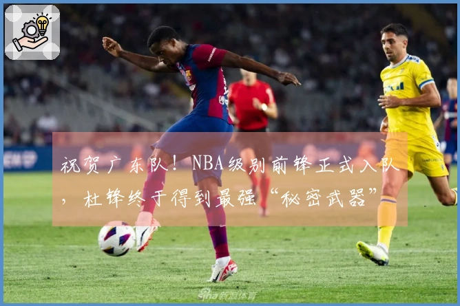 祝贺广东队！NBA级别前锋正式入队，杜锋终于得到最强“秘密武器”！