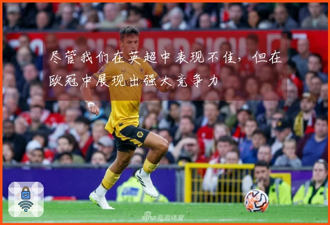 尽管我们在英超中表现不佳，但在欧冠中展现出强大竞争力