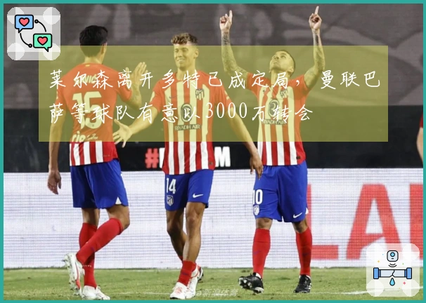 莱尔森离开多特已成定局，曼联巴萨等球队有意以3000万转会