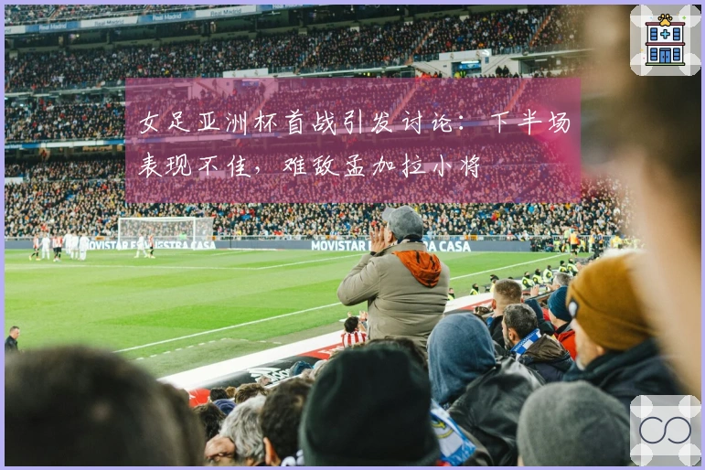 女足亚洲杯首战引发讨论：下半场表现不佳，难敌孟加拉小将