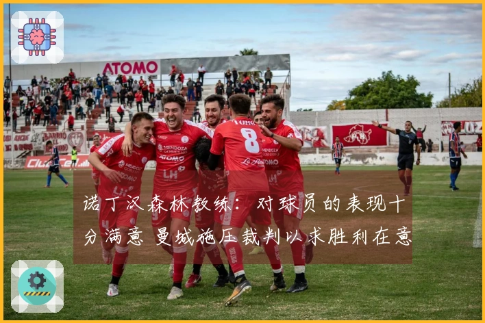 诺丁汉森林教练：对球员的表现十分满意 曼城施压裁判以求胜利在意料之中