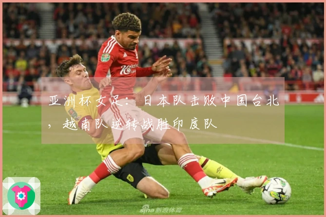 亚洲杯女足：日本队击败中国台北，越南队逆转战胜印度队