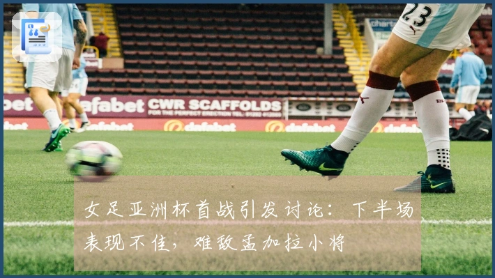 女足亚洲杯首战引发讨论：下半场表现不佳，难敌孟加拉小将