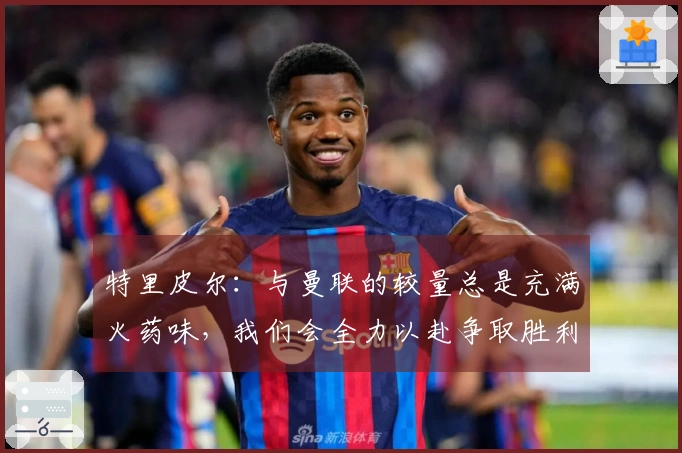 特里皮尔：与曼联的较量总是充满火药味，我们会全力以赴争取胜利