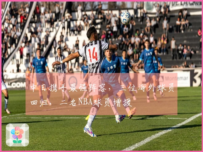 中日携手最强阵容，三位海外球员回归，二名NBA球员增援