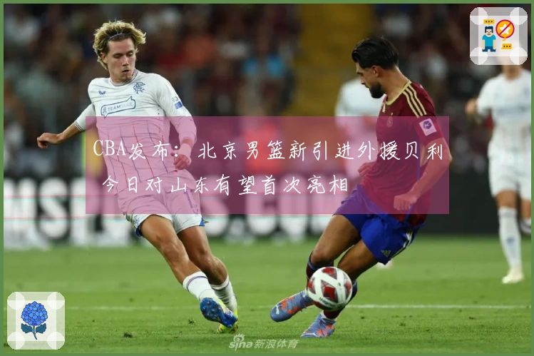 CBA发布：北京男篮新引进外援贝利 今日对山东有望首次亮相