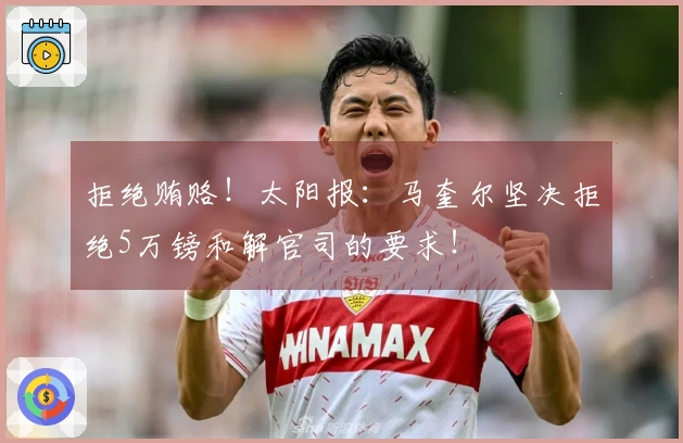 拒绝贿赂！太阳报：马奎尔坚决拒绝5万镑和解官司的要求！