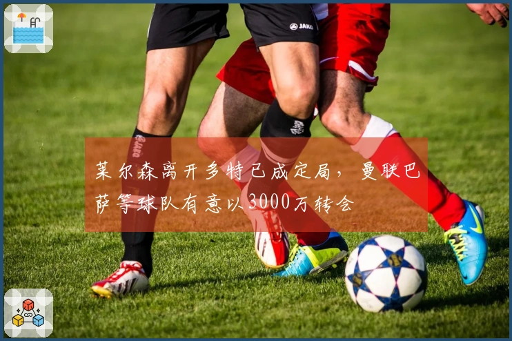 莱尔森离开多特已成定局，曼联巴萨等球队有意以3000万转会