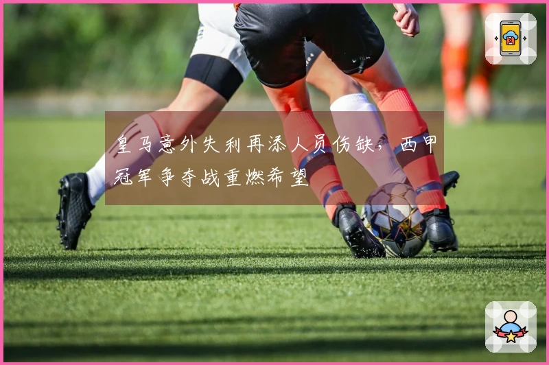 皇马意外失利再添人员伤缺，西甲冠军争夺战重燃希望