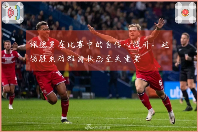 佩德罗在比赛中的自信心提升，这场胜利对维持状态至关重要