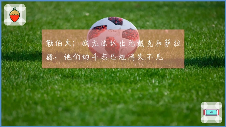 勒伯夫：我无法认出范戴克和萨拉赫，他们的斗志已经消失不见