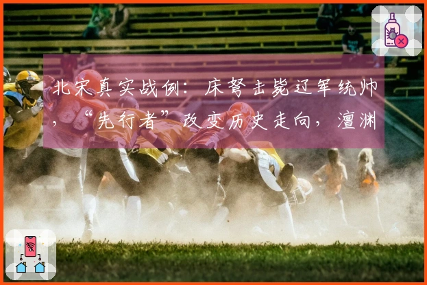 北宋真实战例：床弩击毙辽军统帅，“先行者”改变历史走向，澶渊之盟缔造百年和平