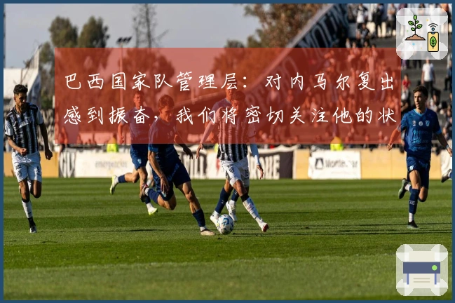 巴西国家队管理层：对内马尔复出感到振奋，我们将密切关注他的状态